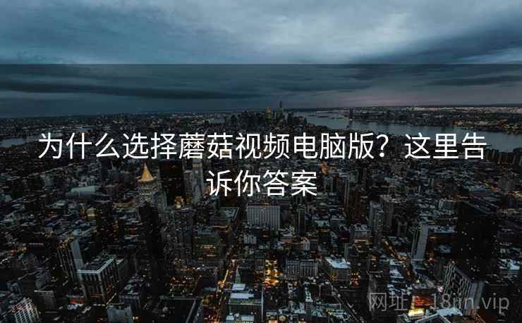为什么选择蘑菇视频电脑版？这里告诉你答案