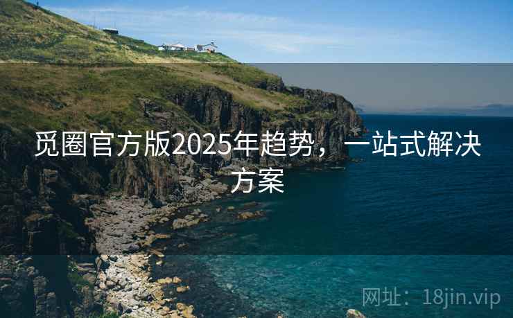 觅圈官方版2025年趋势,一站式解决方案 觅圈官方版2025年趋势,一站式解决方案