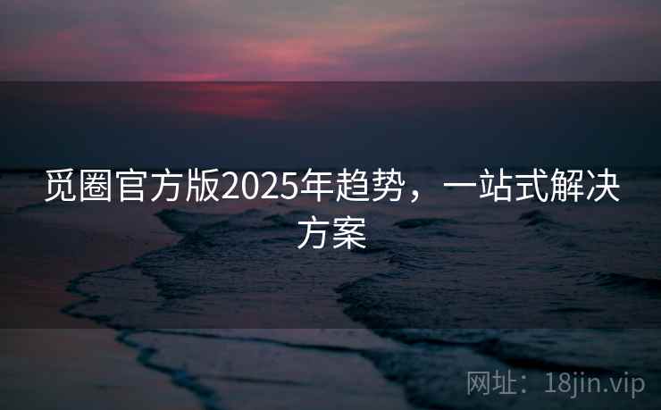 觅圈官方版2025年趋势，一站式解决方案