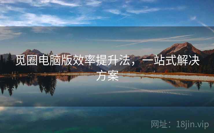 觅圈电脑版效率提升法，一站式解决方案