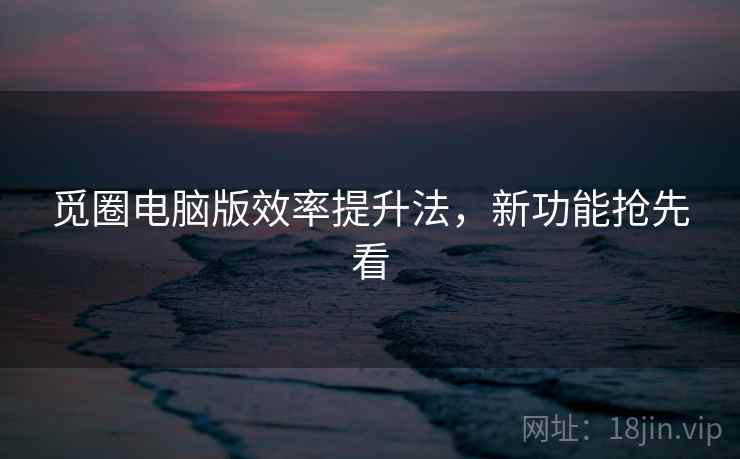 觅圈电脑版效率提升法，新功能抢先看