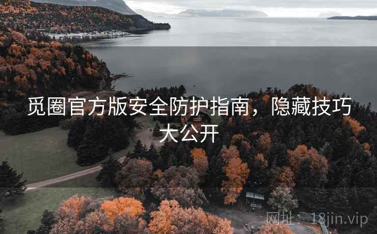 觅圈官方版安全防护指南,隐藏技巧大公开 觅圈官方版安全防护指南,隐藏技巧大公开