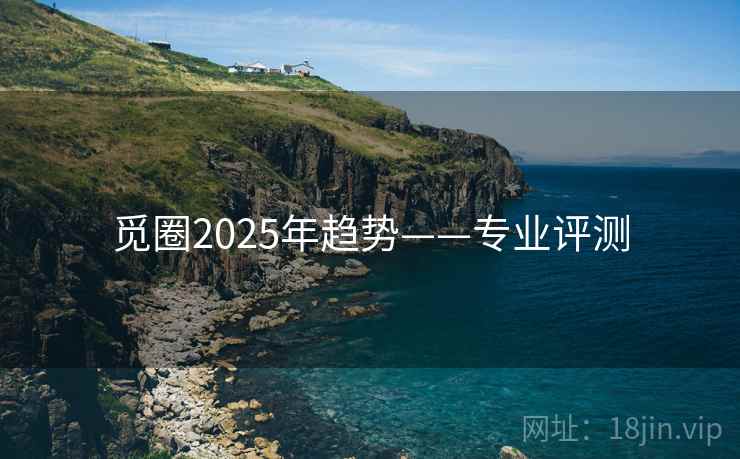 觅圈2025年趋势——专业评测