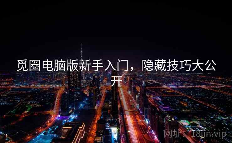 觅圈电脑版新手入门，隐藏技巧大公开