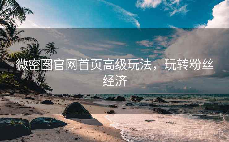 微密圈官网首页高级玩法，玩转粉丝经济