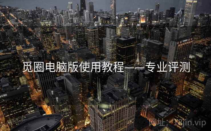 觅圈电脑版使用教程——专业评测 觅圈电脑版使用教程——专业评测